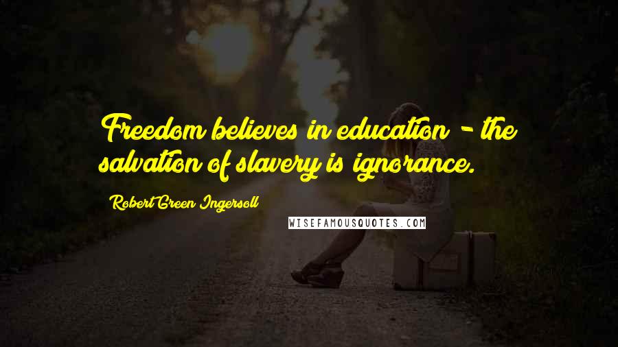 Robert Green Ingersoll Quotes: Freedom believes in education - the salvation of slavery is ignorance.