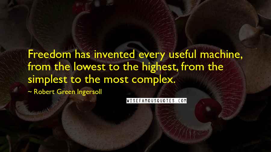 Robert Green Ingersoll Quotes: Freedom has invented every useful machine, from the lowest to the highest, from the simplest to the most complex.