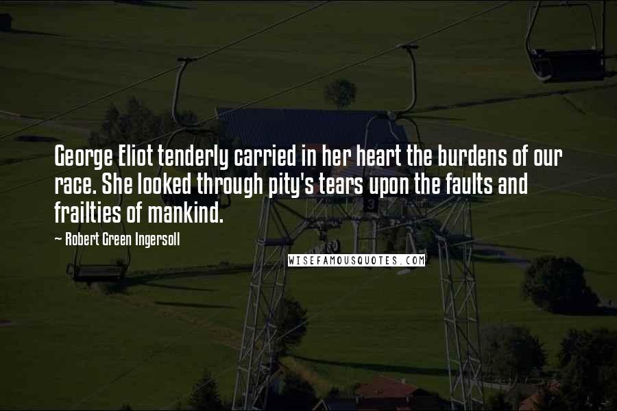 Robert Green Ingersoll Quotes: George Eliot tenderly carried in her heart the burdens of our race. She looked through pity's tears upon the faults and frailties of mankind.