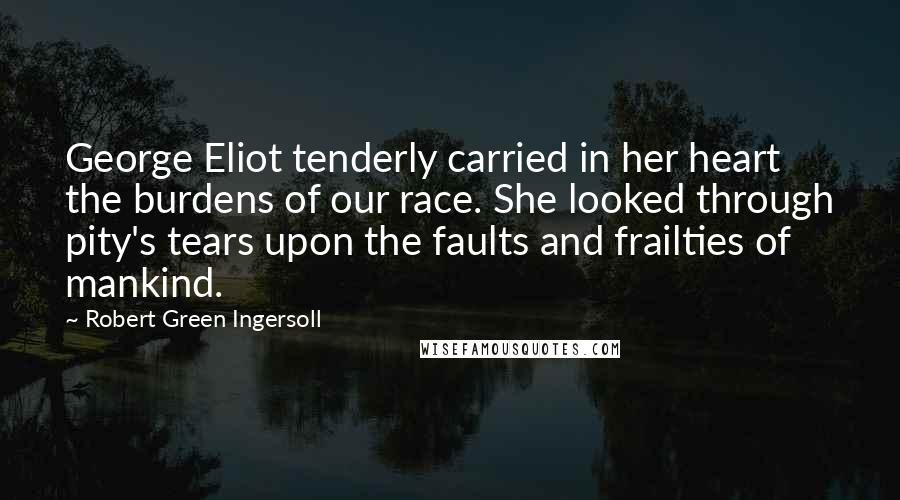 Robert Green Ingersoll Quotes: George Eliot tenderly carried in her heart the burdens of our race. She looked through pity's tears upon the faults and frailties of mankind.