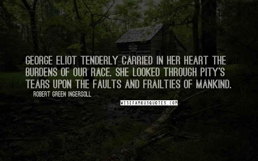 Robert Green Ingersoll Quotes: George Eliot tenderly carried in her heart the burdens of our race. She looked through pity's tears upon the faults and frailties of mankind.