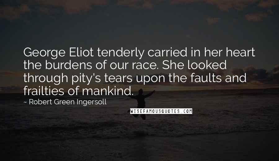 Robert Green Ingersoll Quotes: George Eliot tenderly carried in her heart the burdens of our race. She looked through pity's tears upon the faults and frailties of mankind.