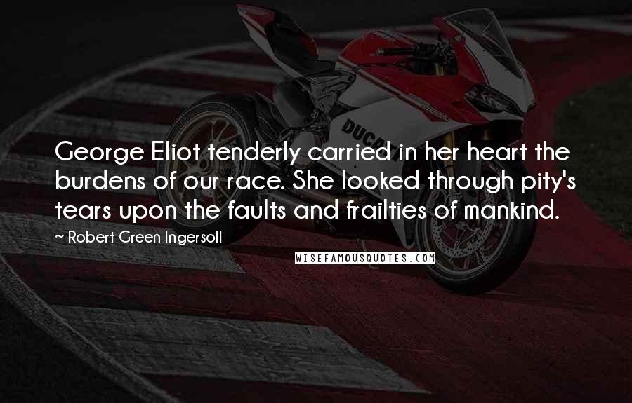 Robert Green Ingersoll Quotes: George Eliot tenderly carried in her heart the burdens of our race. She looked through pity's tears upon the faults and frailties of mankind.