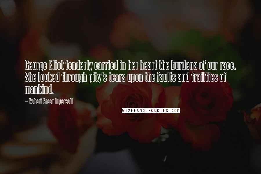 Robert Green Ingersoll Quotes: George Eliot tenderly carried in her heart the burdens of our race. She looked through pity's tears upon the faults and frailties of mankind.