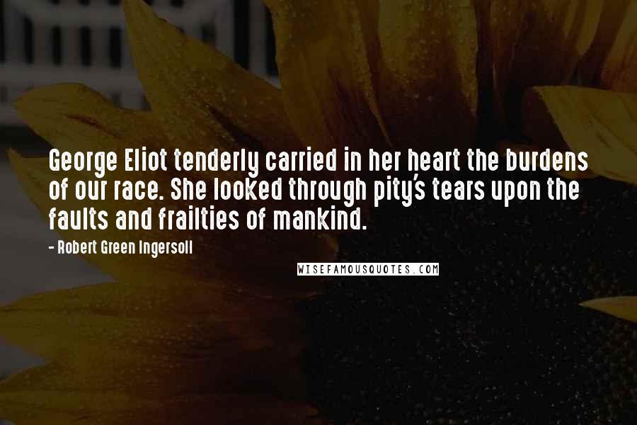 Robert Green Ingersoll Quotes: George Eliot tenderly carried in her heart the burdens of our race. She looked through pity's tears upon the faults and frailties of mankind.