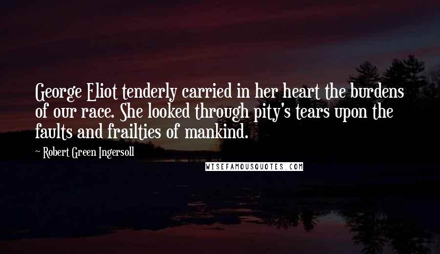 Robert Green Ingersoll Quotes: George Eliot tenderly carried in her heart the burdens of our race. She looked through pity's tears upon the faults and frailties of mankind.