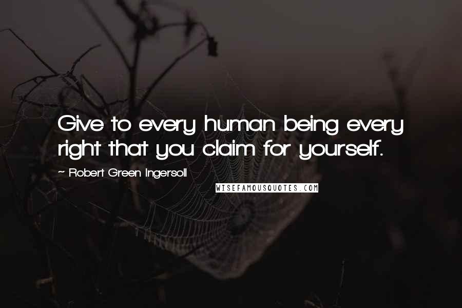 Robert Green Ingersoll Quotes: Give to every human being every right that you claim for yourself.