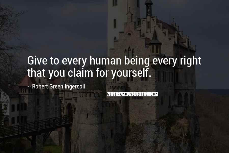 Robert Green Ingersoll Quotes: Give to every human being every right that you claim for yourself.