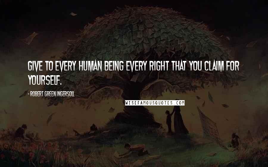 Robert Green Ingersoll Quotes: Give to every human being every right that you claim for yourself.