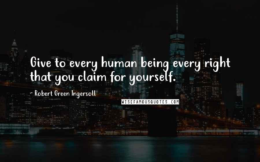 Robert Green Ingersoll Quotes: Give to every human being every right that you claim for yourself.