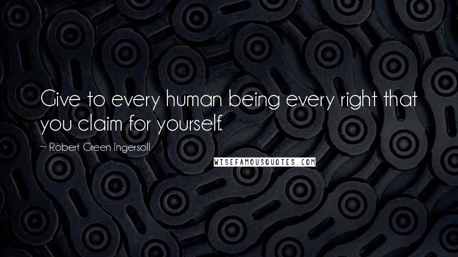 Robert Green Ingersoll Quotes: Give to every human being every right that you claim for yourself.