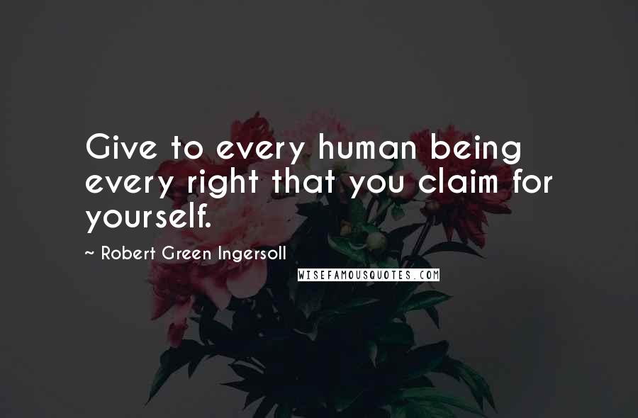 Robert Green Ingersoll Quotes: Give to every human being every right that you claim for yourself.