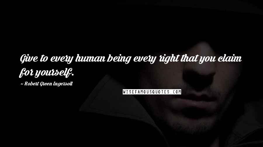 Robert Green Ingersoll Quotes: Give to every human being every right that you claim for yourself.