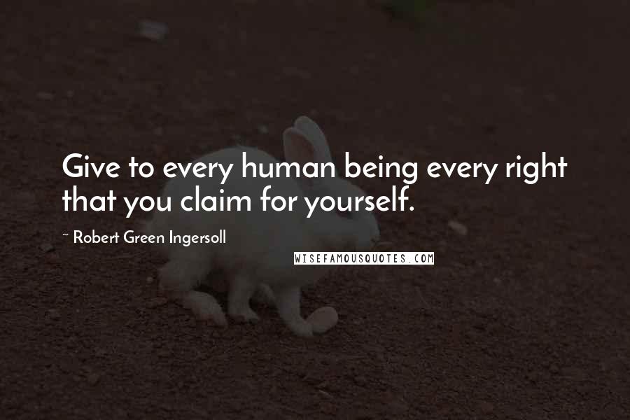 Robert Green Ingersoll Quotes: Give to every human being every right that you claim for yourself.