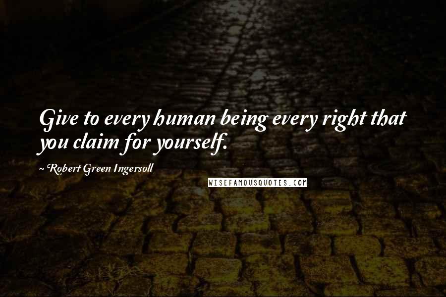 Robert Green Ingersoll Quotes: Give to every human being every right that you claim for yourself.