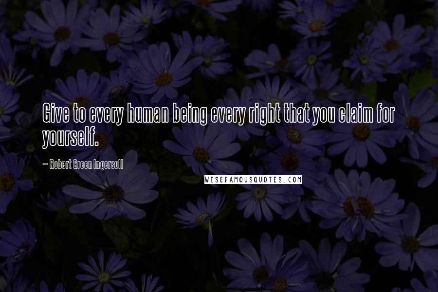 Robert Green Ingersoll Quotes: Give to every human being every right that you claim for yourself.