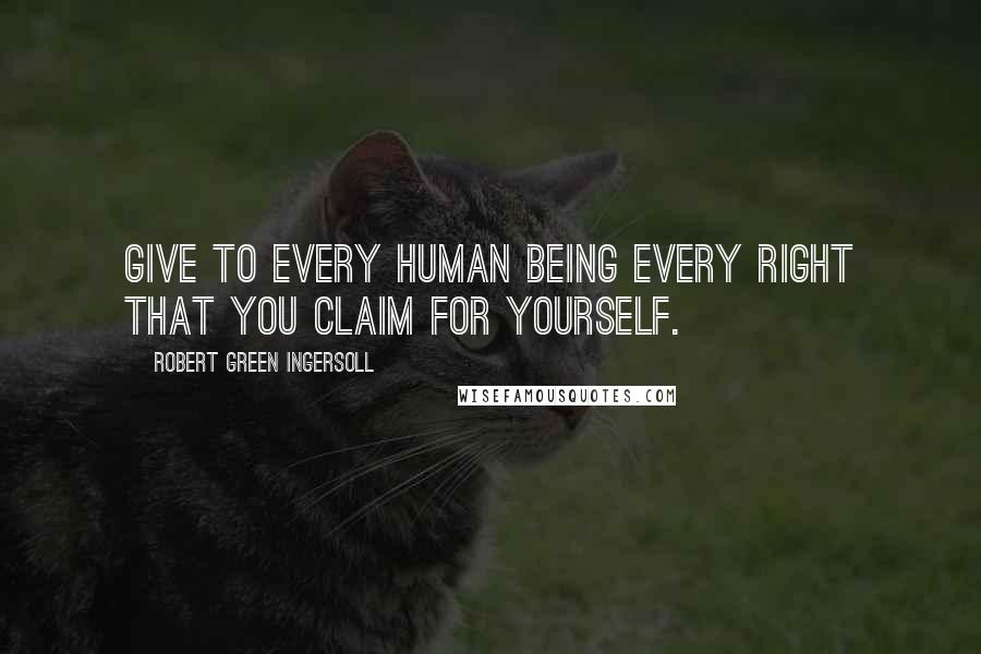 Robert Green Ingersoll Quotes: Give to every human being every right that you claim for yourself.