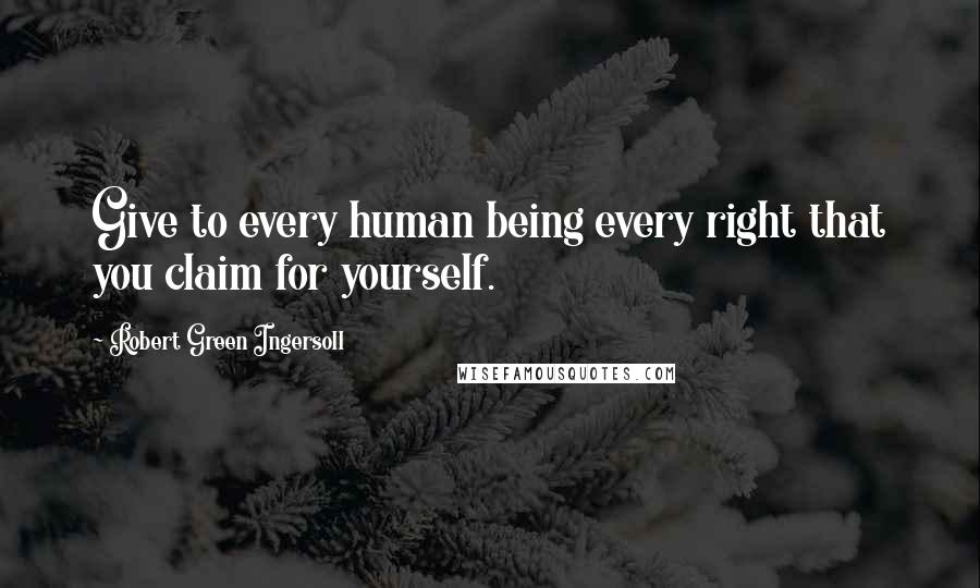 Robert Green Ingersoll Quotes: Give to every human being every right that you claim for yourself.