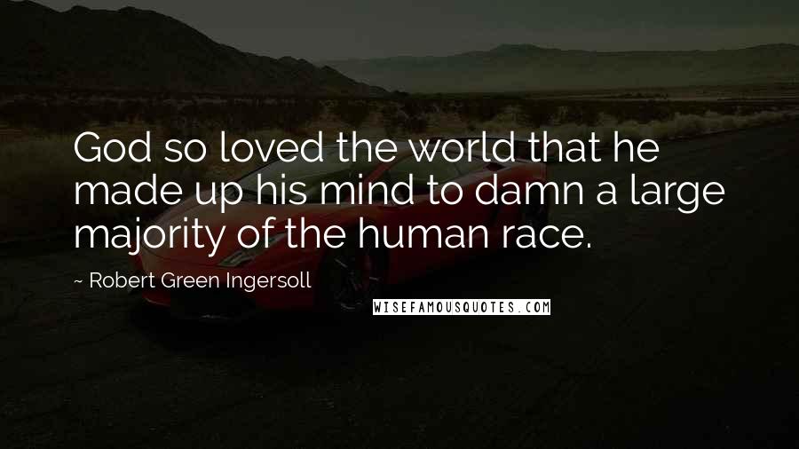 Robert Green Ingersoll Quotes: God so loved the world that he made up his mind to damn a large majority of the human race.