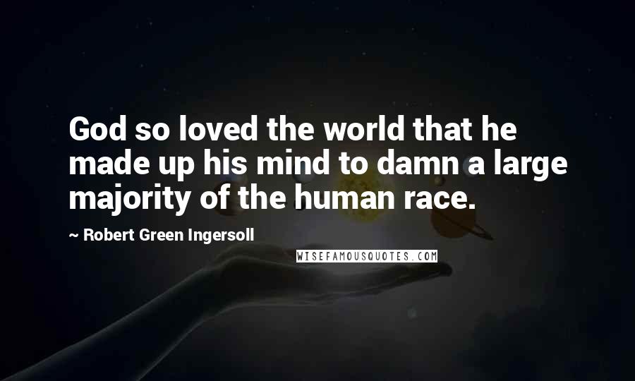 Robert Green Ingersoll Quotes: God so loved the world that he made up his mind to damn a large majority of the human race.