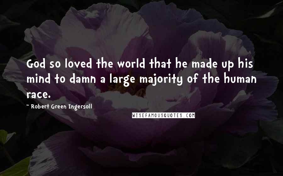 Robert Green Ingersoll Quotes: God so loved the world that he made up his mind to damn a large majority of the human race.