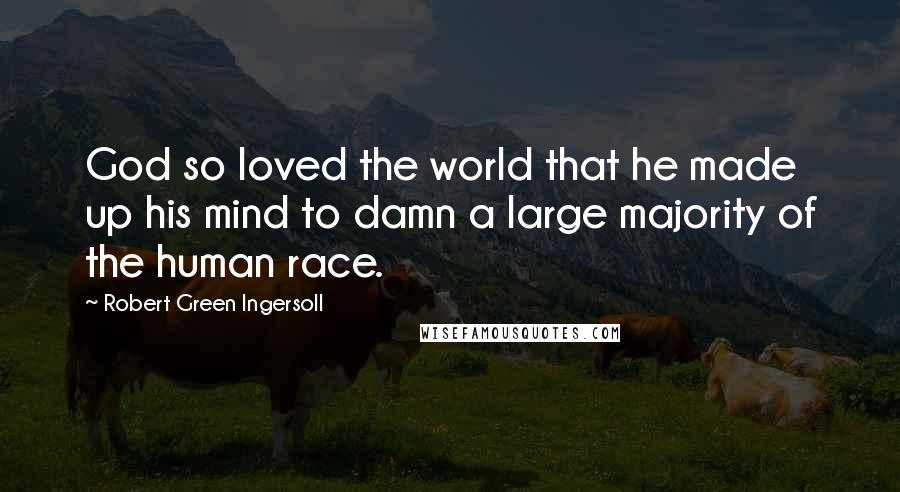 Robert Green Ingersoll Quotes: God so loved the world that he made up his mind to damn a large majority of the human race.