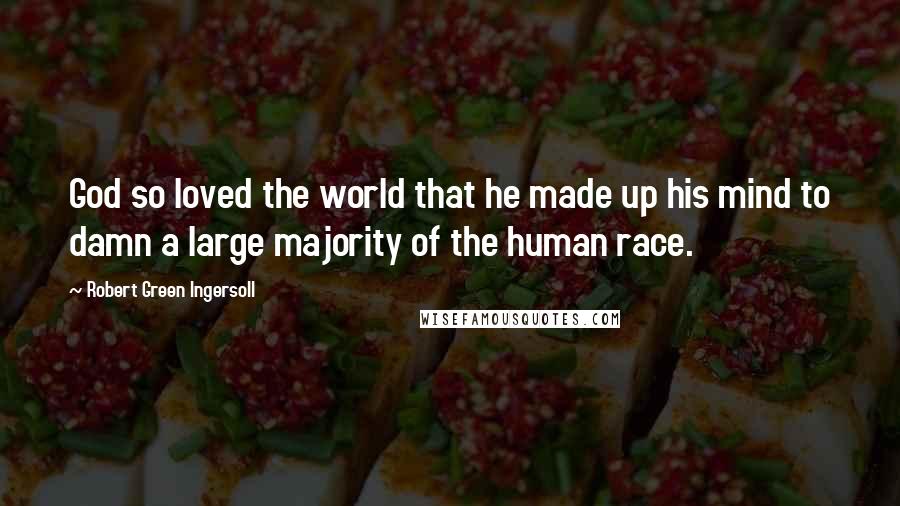 Robert Green Ingersoll Quotes: God so loved the world that he made up his mind to damn a large majority of the human race.