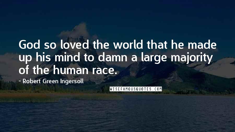 Robert Green Ingersoll Quotes: God so loved the world that he made up his mind to damn a large majority of the human race.