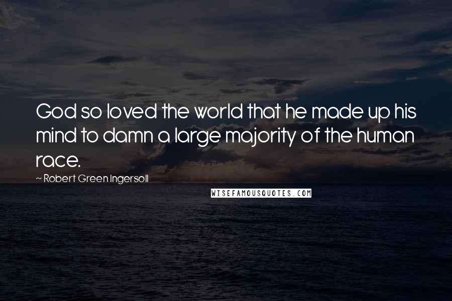 Robert Green Ingersoll Quotes: God so loved the world that he made up his mind to damn a large majority of the human race.