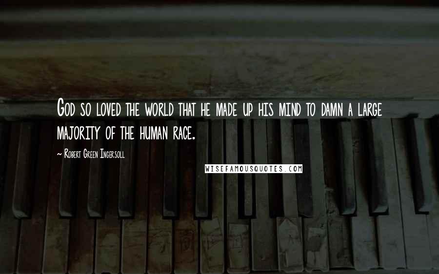 Robert Green Ingersoll Quotes: God so loved the world that he made up his mind to damn a large majority of the human race.