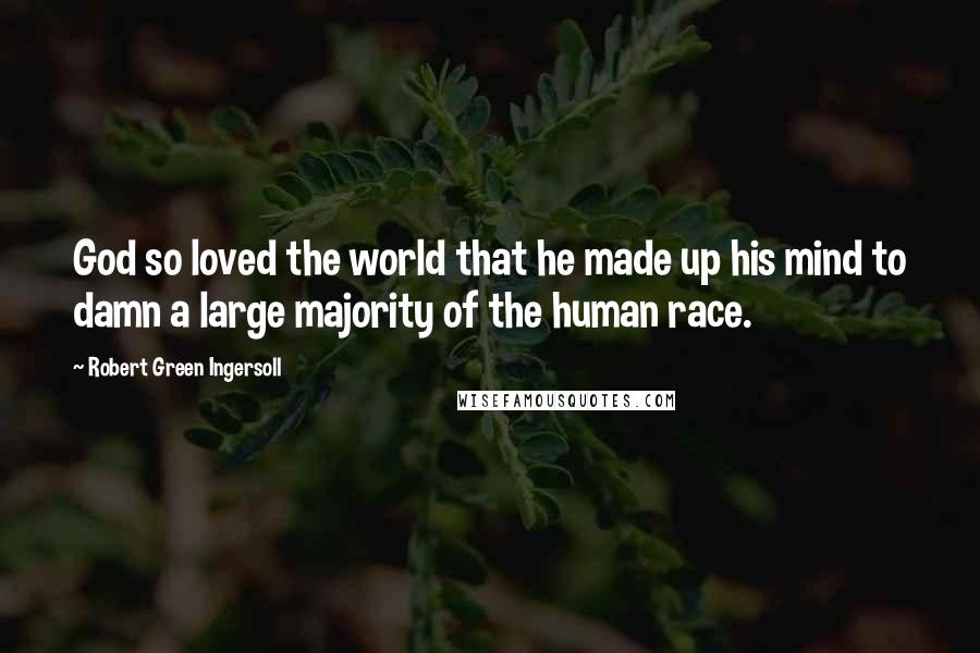 Robert Green Ingersoll Quotes: God so loved the world that he made up his mind to damn a large majority of the human race.