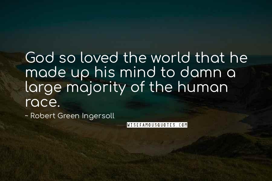 Robert Green Ingersoll Quotes: God so loved the world that he made up his mind to damn a large majority of the human race.