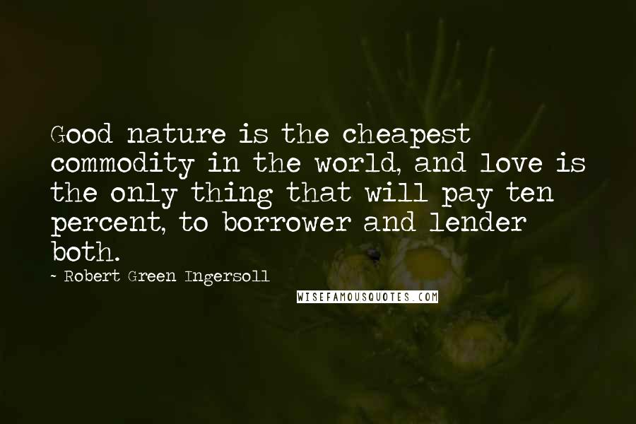 Robert Green Ingersoll Quotes: Good nature is the cheapest commodity in the world, and love is the only thing that will pay ten percent, to borrower and lender both.