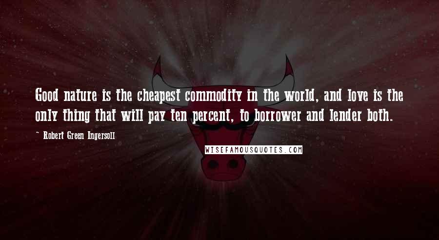 Robert Green Ingersoll Quotes: Good nature is the cheapest commodity in the world, and love is the only thing that will pay ten percent, to borrower and lender both.