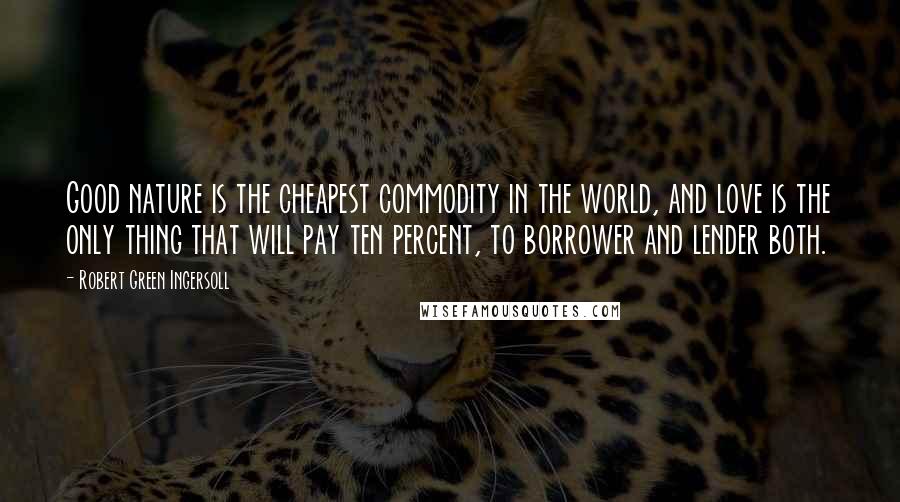 Robert Green Ingersoll Quotes: Good nature is the cheapest commodity in the world, and love is the only thing that will pay ten percent, to borrower and lender both.