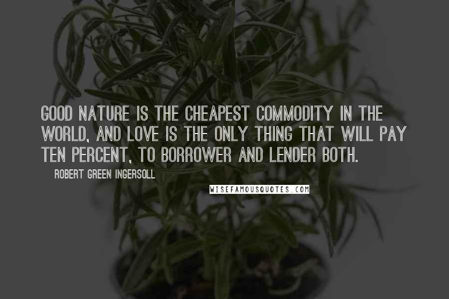 Robert Green Ingersoll Quotes: Good nature is the cheapest commodity in the world, and love is the only thing that will pay ten percent, to borrower and lender both.