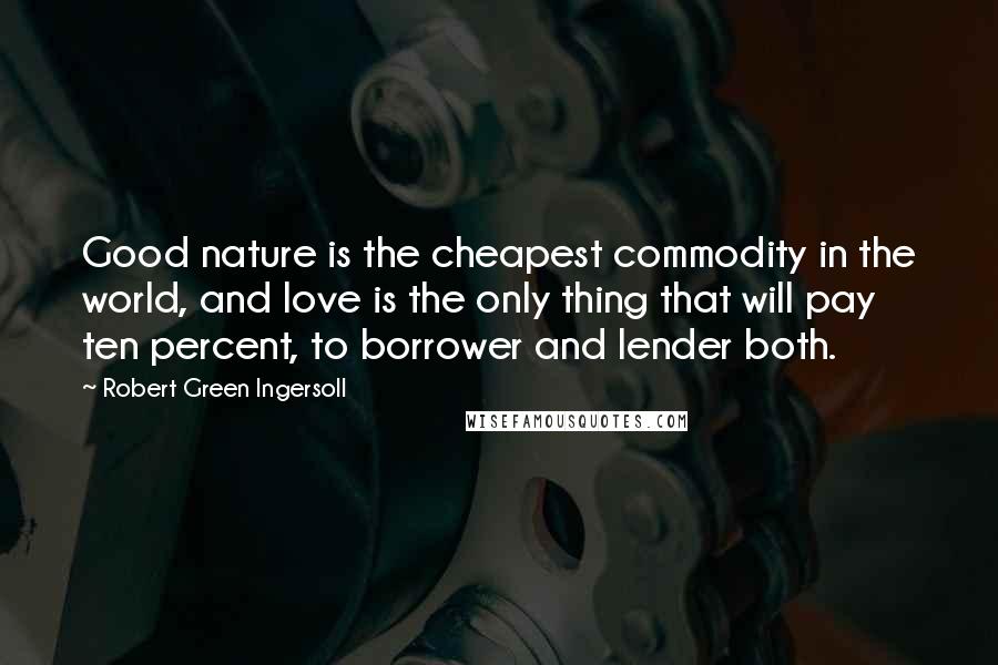 Robert Green Ingersoll Quotes: Good nature is the cheapest commodity in the world, and love is the only thing that will pay ten percent, to borrower and lender both.