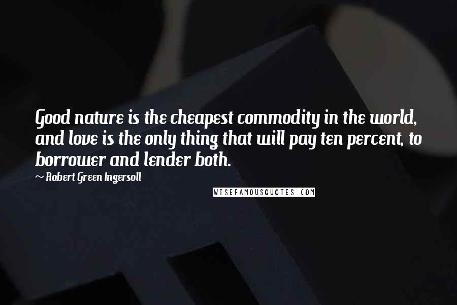 Robert Green Ingersoll Quotes: Good nature is the cheapest commodity in the world, and love is the only thing that will pay ten percent, to borrower and lender both.