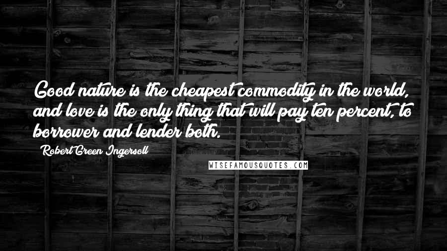 Robert Green Ingersoll Quotes: Good nature is the cheapest commodity in the world, and love is the only thing that will pay ten percent, to borrower and lender both.