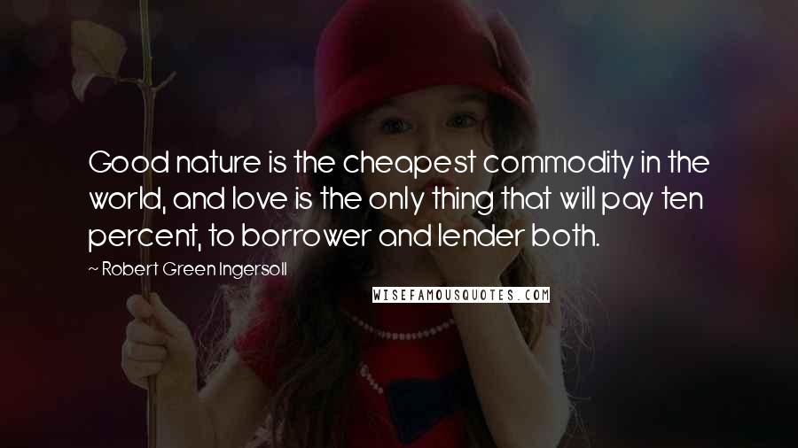 Robert Green Ingersoll Quotes: Good nature is the cheapest commodity in the world, and love is the only thing that will pay ten percent, to borrower and lender both.