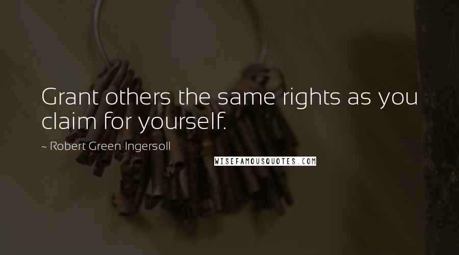 Robert Green Ingersoll Quotes: Grant others the same rights as you claim for yourself.