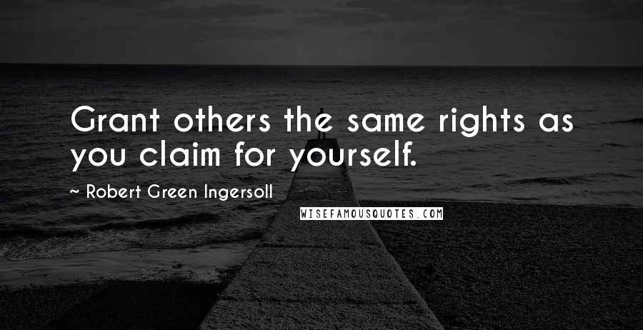 Robert Green Ingersoll Quotes: Grant others the same rights as you claim for yourself.