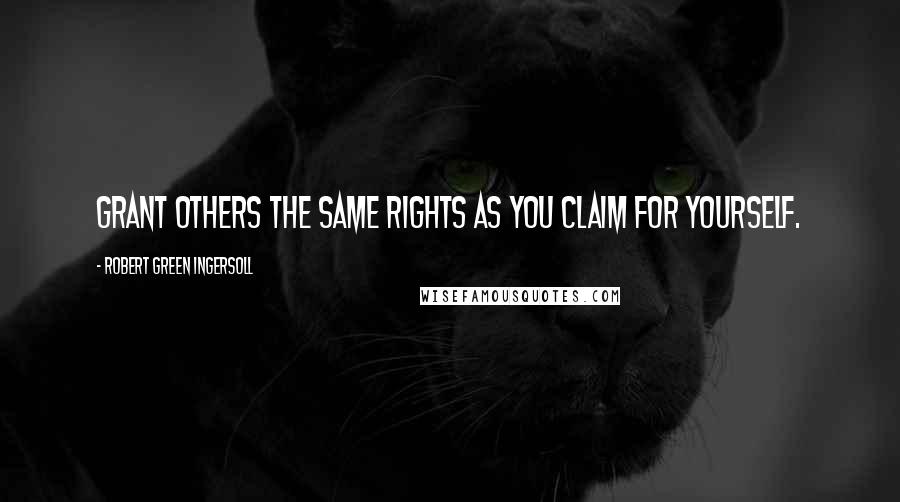 Robert Green Ingersoll Quotes: Grant others the same rights as you claim for yourself.