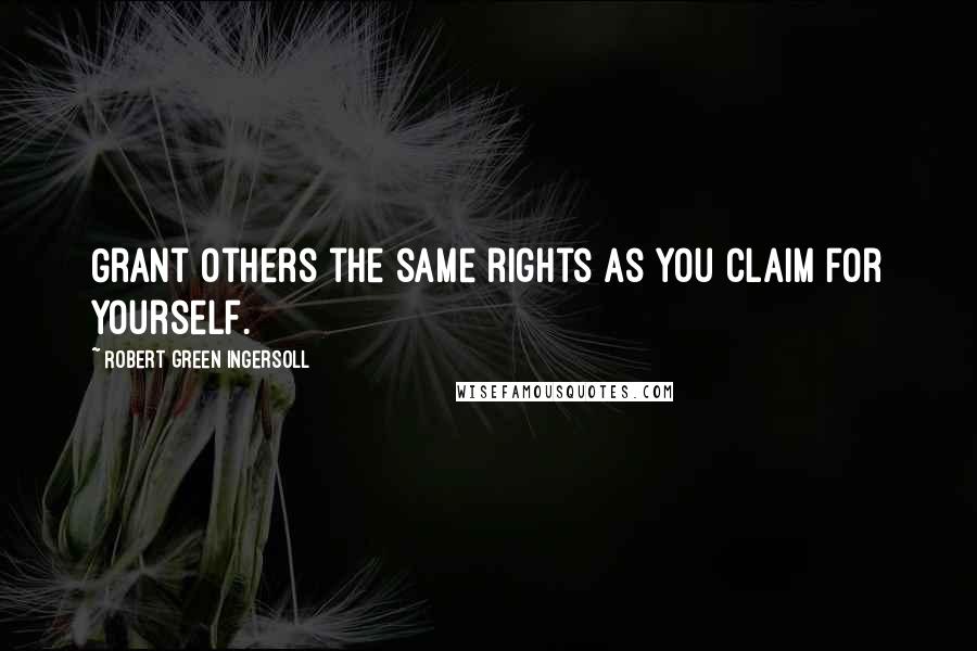 Robert Green Ingersoll Quotes: Grant others the same rights as you claim for yourself.