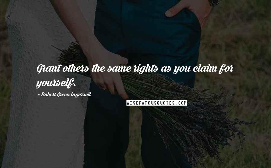Robert Green Ingersoll Quotes: Grant others the same rights as you claim for yourself.