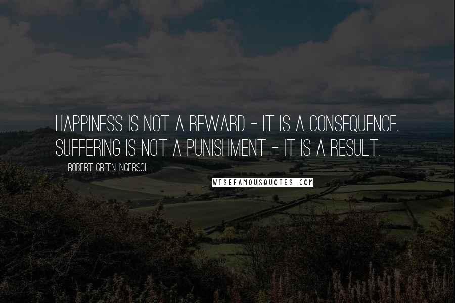 Robert Green Ingersoll Quotes: Happiness is not a reward - it is a consequence. Suffering is not a punishment - it is a result.