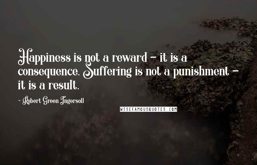 Robert Green Ingersoll Quotes: Happiness is not a reward - it is a consequence. Suffering is not a punishment - it is a result.