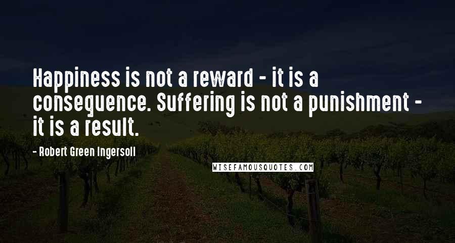 Robert Green Ingersoll Quotes: Happiness is not a reward - it is a consequence. Suffering is not a punishment - it is a result.