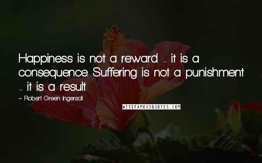 Robert Green Ingersoll Quotes: Happiness is not a reward - it is a consequence. Suffering is not a punishment - it is a result.