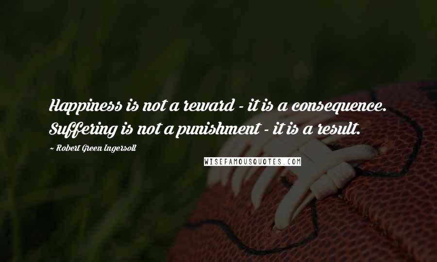 Robert Green Ingersoll Quotes: Happiness is not a reward - it is a consequence. Suffering is not a punishment - it is a result.